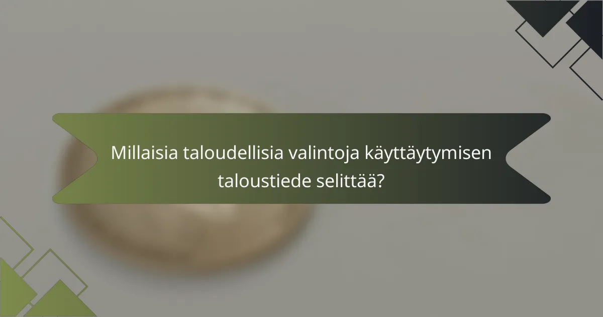 Millaisia taloudellisia valintoja käyttäytymisen taloustiede selittää?