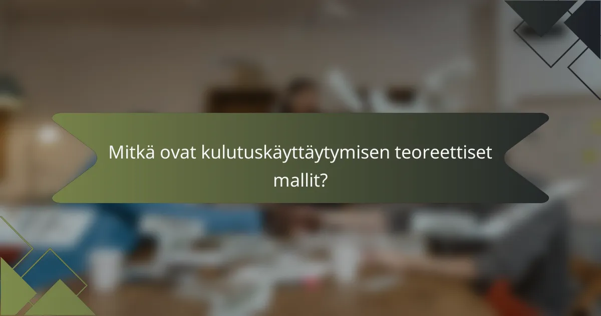 Mitkä ovat kulutuskäyttäytymisen teoreettiset mallit?